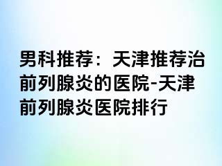 男科推荐：天津推荐治前列腺炎的医院-天津前列腺炎医院排行