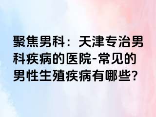 聚焦男科：天津专治男科疾病的医院-常见的男性生殖疾病有哪些？