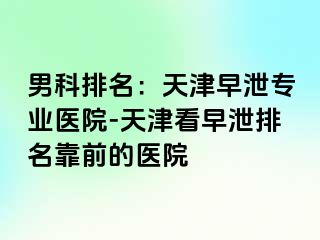 男科排名：天津早泄专业医院-天津看早泄排名靠前的医院
