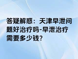 答疑解惑：天津早泄问题好治疗吗-早泄治疗需要多少钱？