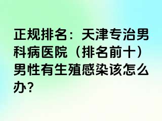 正规排名：天津专治男科病医院（排名前十）男性有生殖感染该怎么办？