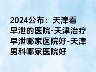 2024公布：天津看早泄的医院-天津治疗早泄哪家医院好-天津男科哪家医院好