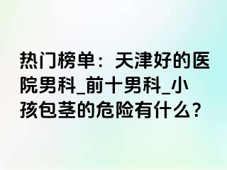 热门榜单：天津好的医院男科_前十男科_小孩包茎的危险有什么？