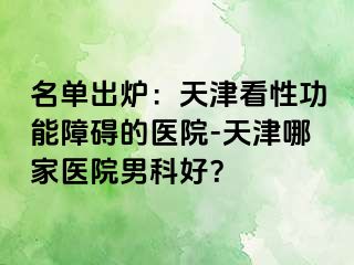 名单出炉：天津看性功能障碍的医院-天津哪家医院男科好？