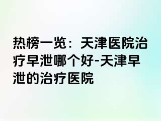 热榜一览：天津医院治疗早泄哪个好-天津早泄的治疗医院