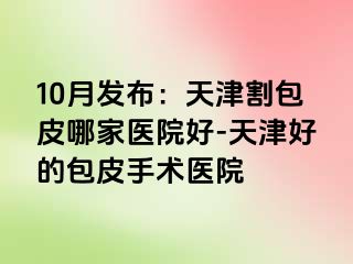 10月发布：天津割包皮哪家医院好-天津好的包皮手术医院