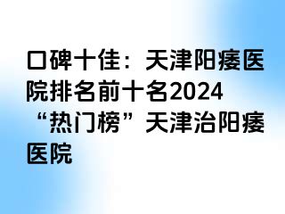 口碑十佳：天津阳痿医院排名前十名2024“热门榜”天津治阳痿医院