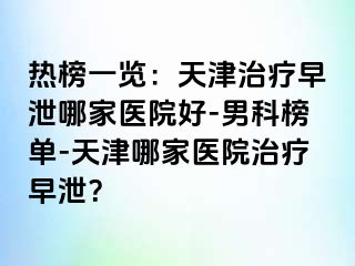 热榜一览：天津治疗早泄哪家医院好-男科榜单-天津哪家医院治疗早泄？