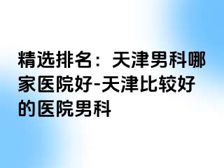 精选排名：天津男科哪家医院好-天津比较好的医院男科