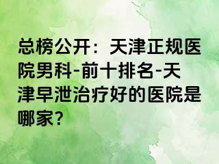 总榜公开：天津正规医院男科-前十排名-天津早泄治疗好的医院是哪家？