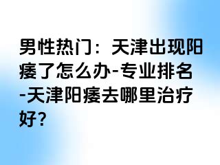 男性热门：天津出现阳痿了怎么办-专业排名-天津阳痿去哪里治疗好？