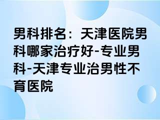 男科排名：天津医院男科哪家治疗好-专业男科-天津专业治男性不育医院