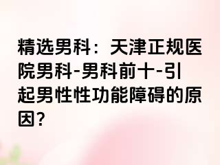 精选男科：天津正规医院男科-男科前十-引起男性性功能障碍的原因？