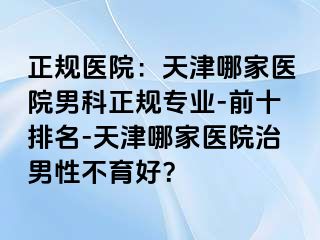 正规医院：天津哪家医院男科正规专业-前十排名-天津哪家医院治男性不育好？