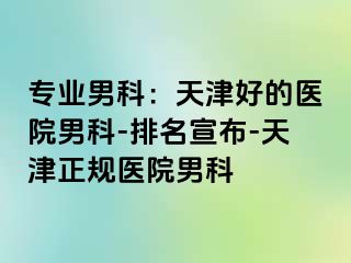 专业男科：天津好的医院男科-排名宣布-天津正规医院男科