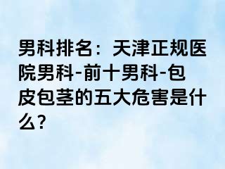 男科排名：天津正规医院男科-前十男科-包皮包茎的五大危害是什么？