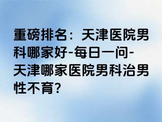 重磅排名：天津医院男科哪家好-每日一问-天津哪家医院男科治男性不育？