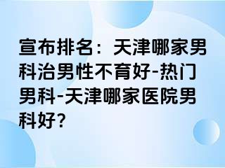 宣布排名：天津哪家男科治男性不育好-热门男科-天津哪家医院男科好？