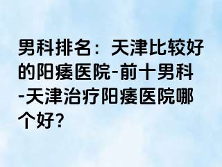 男科排名：天津比较好的阳痿医院-前十男科-天津治疗阳痿医院哪个好？