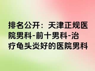 排名公开：天津正规医院男科-前十男科-治疗龟头炎好的医院男科