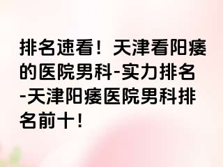 排名速看！天津看阳痿的医院男科-实力排名-天津阳痿医院男科排名前十！