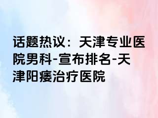 话题热议：天津专业医院男科-宣布排名-天津阳痿治疗医院