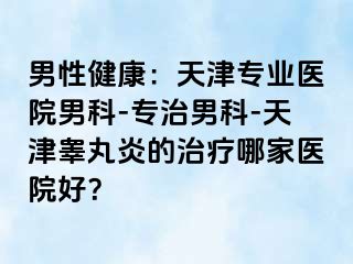 男性健康：天津专业医院男科-专治男科-天津睾丸炎的治疗哪家医院好？