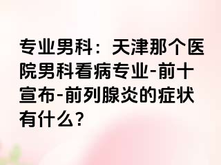 专业男科：天津那个医院男科看病专业-前十宣布-前列腺炎的症状有什么？