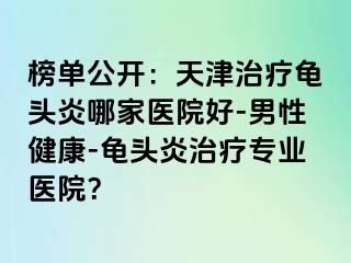 榜单公开：天津治疗龟头炎哪家医院好-男性健康-龟头炎治疗专业医院？