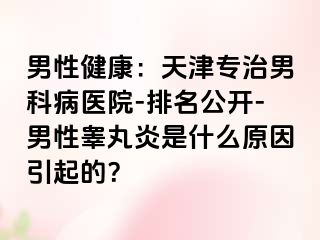 男性健康：天津专治男科病医院-排名公开-男性睾丸炎是什么原因引起的？