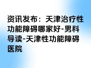资讯发布：天津治疗性功能障碍哪家好-男科导读-天津性功能障碍医院