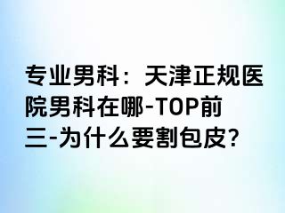 专业男科：天津正规医院男科在哪-TOP前三-为什么要割包皮？