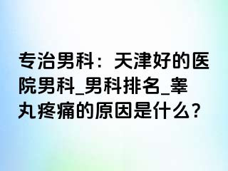专治男科：天津好的医院男科_男科排名_睾丸疼痛的原因是什么？