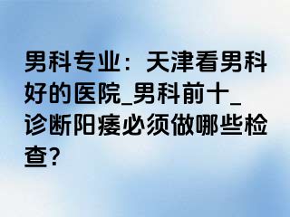 男科专业：天津看男科好的医院_男科前十_诊断阳痿必须做哪些检查？