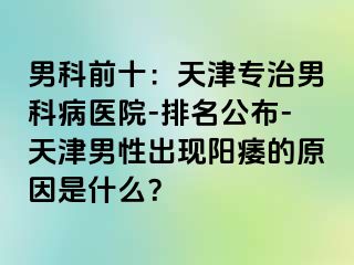 男科前十：天津专治男科病医院-排名公布-天津男性出现阳痿的原因是什么？