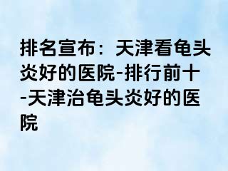 排名宣布：天津看龟头炎好的医院-排行前十-天津治龟头炎好的医院