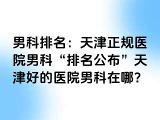 男科排名：天津正规医院男科“排名公布”天津好的医院男科在哪？