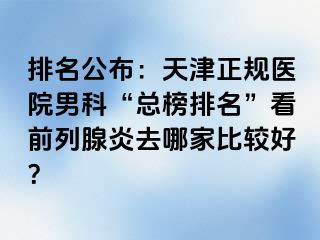 排名公布：天津正规医院男科“总榜排名”看前列腺炎去哪家比较好？