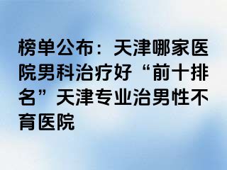 榜单公布：天津哪家医院男科治疗好“前十排名”天津专业治男性不育医院