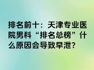 排名前十：天津专业医院男科“排名总榜”什么原因会导致早泄？