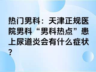 热门男科：天津正规医院男科“男科热点”患上尿道炎会有什么症状？