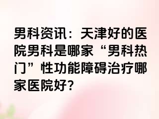男科资讯：天津好的医院男科是哪家“男科热门”性功能障碍治疗哪家医院好？