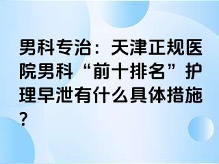 男科专治：天津正规医院男科“前十排名”护理早泄有什么具体措施？