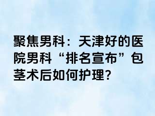 聚焦男科：天津好的医院男科“排名宣布”包茎术后如何护理？