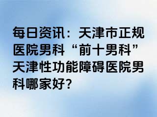 每日资讯：天津市正规医院男科“前十男科”天津性功能障碍医院男科哪家好？