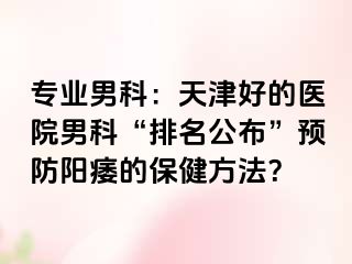 专业男科：天津好的医院男科“排名公布”预防阳痿的保健方法？
