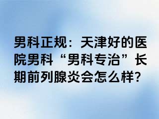 男科正规：天津好的医院男科“男科专治”长期前列腺炎会怎么样？
