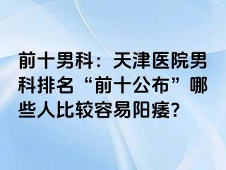 前十男科：天津医院男科排名“前十公布”哪些人比较容易阳痿？