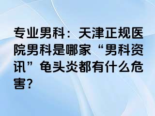 专业男科：天津正规医院男科是哪家“男科资讯”龟头炎都有什么危害？