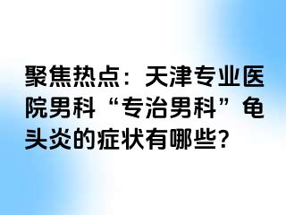 聚焦热点：天津专业医院男科“专治男科”龟头炎的症状有哪些？